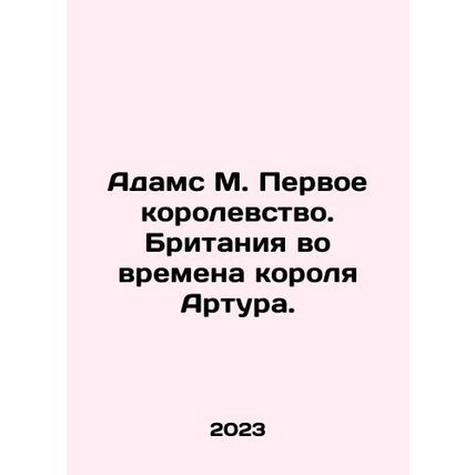 Adams M. The First Kingdom. Britain under King Arthur. In Russian /Adams M. Pe