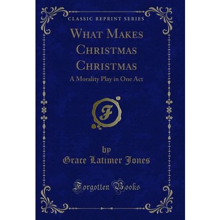 What Makes Christmas Christmas: A Morality Play in One Act (Classic Reprint)