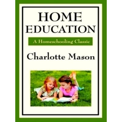 Home Education - Volume I of Charlotte Mason's Homeschooling Series by Charlotte