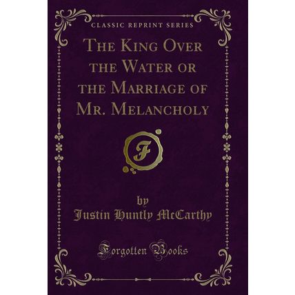 The King Over the Water or the Marriage of Mr. Melancholy (Classic Reprint)