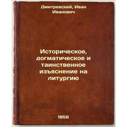Istoricheskoe, dogmaticheskoe i tainstvennoe izyasnenie na liturgiyu,. In Rus...