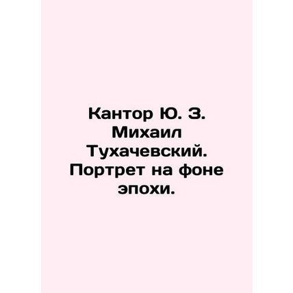 Kantor Yu. Z. Mikhail Tukhachevsky. Portrait against the background of an era. I