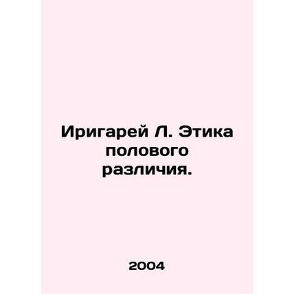 Yrigaray L. The Ethics of Sexual Difference. In Russian /Irigarey L. Etika polo