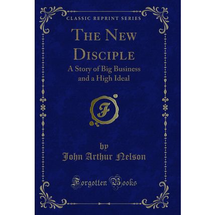 The New Disciple: A Story of Big Business and a High Ideal (Classic Reprint)