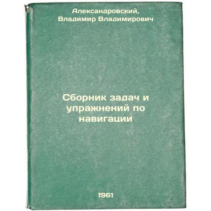 Sbornik zadach i uprazhneniy po navigatsii. In Russian /Compendium of navigat...