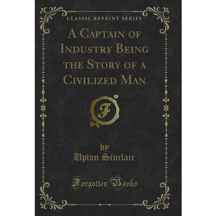 A Captain of Industry Being the Story of a Civilized Man (Classic Reprint)