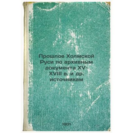Proshloe Kholmskoy Rusi po arkhivnym dokumenta XV-XVIII v. i dr. istochnikam....