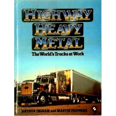 Highway Heavy Metal - The World's Trucks at Work by Arthur Ingram; Martin Phippa