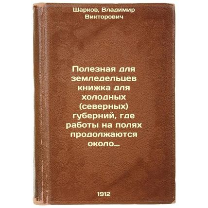 Poleznaya dlya zemledel'tsev knizhka dlya kholodnykh (severnykh) guberniy, gd...