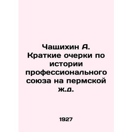 Chaschikhin A. Brief Essays on the History of the Trade Union on the Perm Railwa
