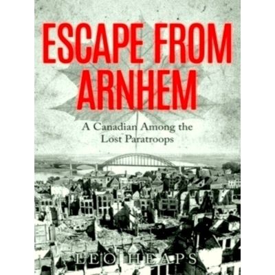 Escape From Arnhem: A Canadian Among the Lost Paratroops by Leo Heaps