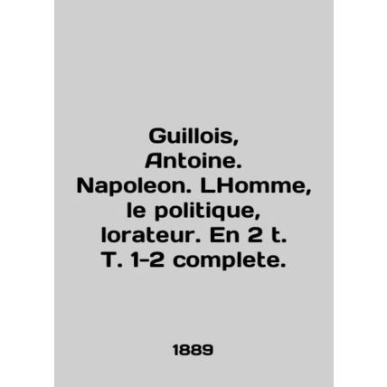 Guillois, Antoine. Napoleon. LHomme, le politique, lorateur. En 2 t. T. 1-2 comp