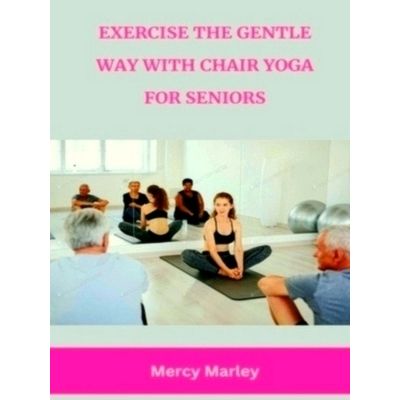 Exercise the Gentle Way With Chair Yoga for Seniors by Mercy Marley