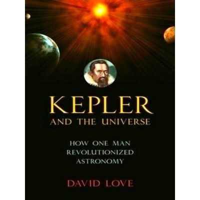 Kepler and the Universe - How One Man Revolutionized Astronomy by David K. Love