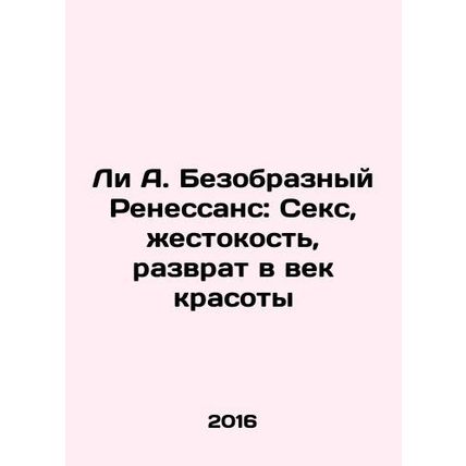 Lee A. Ugly Renaissance: Sex, Cruelty, Depravity in the Age of Beauty In Russia
