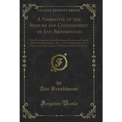 A Narrative of the Seizure and Confinement of Ann Brookhouse (Classic Reprint)