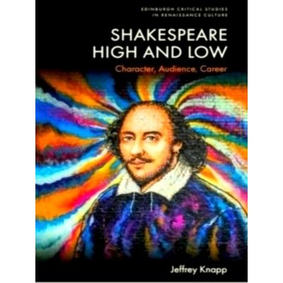 Shakespeare High and Low - Character, Audience, Career by Jeffrey Knapp
