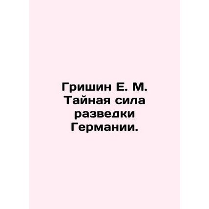 Grishin E. M. The Secret Force of German Intelligence. In Russian /Grishin E.