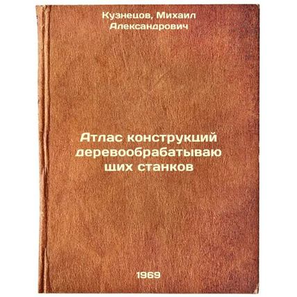 Atlas konstruktsiy derevoobrabatyvayushchikh stankov. In Russian /Atlas of Wo...