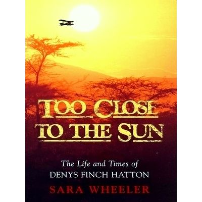 Too Close to the Sun; The Life and Times of Denys Finch Hatton by Sara Wheeler
