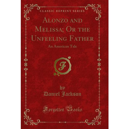 Alonzo and Melissa; Or the Unfeeling Father: An American Tale (Classic Reprint)