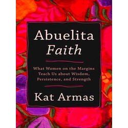 Abuelita Faith What Women On The Margins Teach Us About Wisdom, Persistence, And