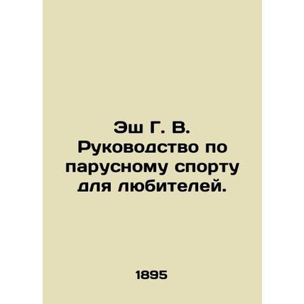 Ash GV Sailing Guide for Amateurs. In Russian /Esh G. V. Rukovodstvo po parusno