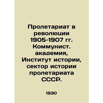 The Proletariat in the Revolution of 1905-1907. Communist Academy, Institute of