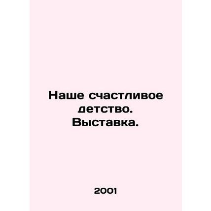 Our happy childhood. Exhibition. In Russian /Nashe schastlivoe detstvo. Vystav