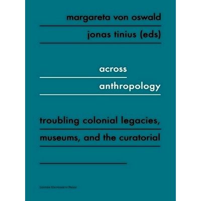 Across Anthropology Troubling Colonial Legacies, Museums, and the Curatorial by
