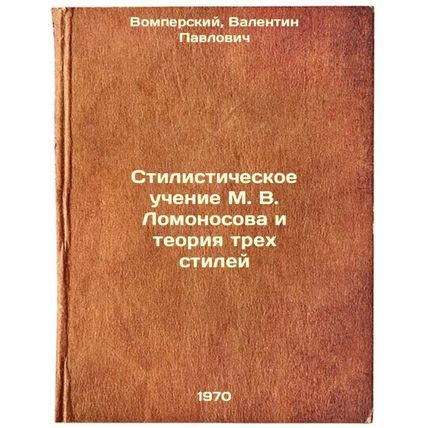 Stilisticheskoe uchenie M. V. Lomonosova i teoriya trekh stiley. In Russian /...