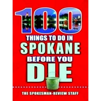 100 Things to Do in Spokane Before You Die - The Spokesman-Review Staff