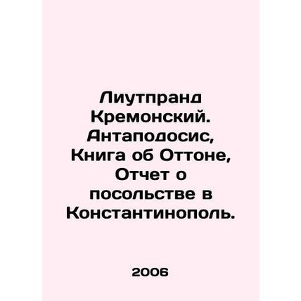 Litprand Kremonsky. Antapodosis, Book on Otton, Report on the Embassy to Consta