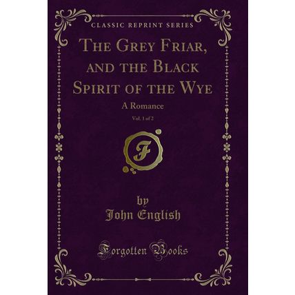 The Grey Friar, and the Black Spirit of the Wye, Vol. 1 of 2: A Romance