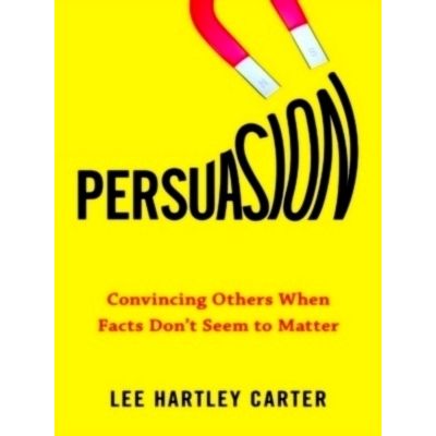 Persuasion - Convincing Others When Facts Don't Seem to Matter by Lee Hartley Ca