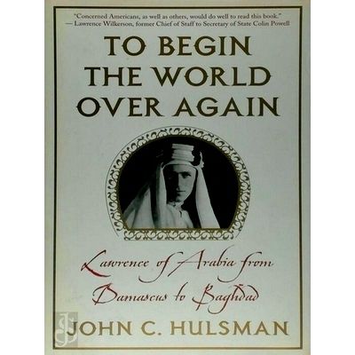 To Begin the World Over Again - Lawrence of Arabia From Damascus to Baghdad by J