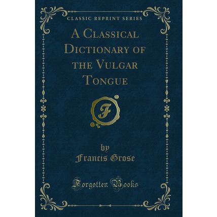 A Classical Dictionary of the Vulgar Tongue (Classic Reprint)