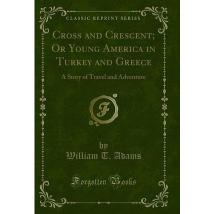 Cross and Crescent; Or Young America in Turkey and Greece (Classic Reprint)