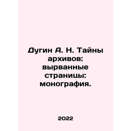 A. N. Dugin The secrets of the archives: torn pages: monograph. In Russian /Du