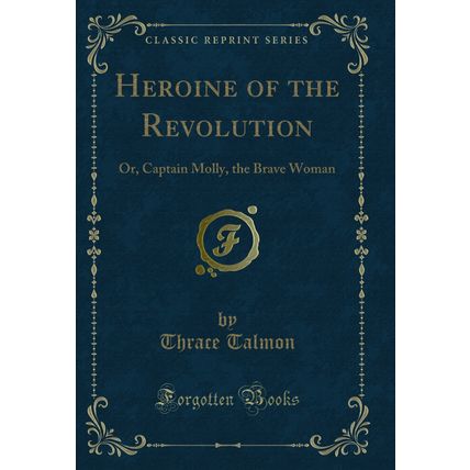 Heroine of the Revolution: Or, Captain Molly, the Brave Woman (Classic Reprint)