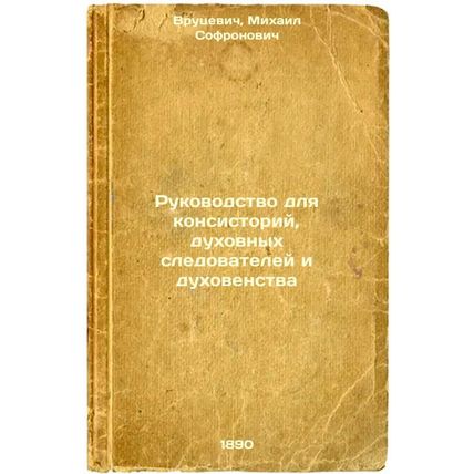 Rukovodstvo dlya konsistoriy, dukhovnykh sledovateley i dukhovenstva. In Russ...
