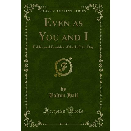 Even as You and I: Fables and Parables of the Life to-Day (Classic Reprint)