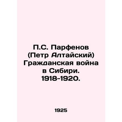 P.S. Parfenov (Peter Altaisky) The Civil War in Siberia. 1918-1920. /P.S. Parfen