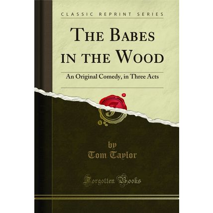 The Babes in the Wood: An Original Comedy, in Three Acts (Classic Reprint)