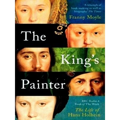 The King's Painter - The Life and Times of Hans Holbein by Franny Moyle