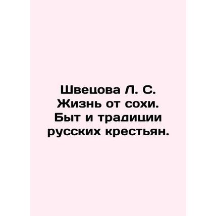 Shvetsova L. S. Life from sokha. Life and traditions of Russian peasants. In Ru