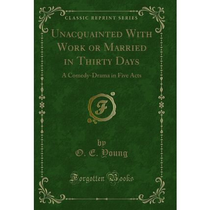 Unacquainted With Work or Married in Thirty Days: A Comedy-Drama in Five Acts