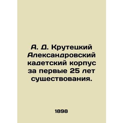 A. D. Krutetsky Alexander Cadet Corps for the first 25 years of its existence. I