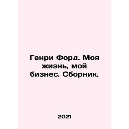 Henry Ford: My Life, My Business/Genri Ford. Moya zhizn, moy biznes. Sbornik.