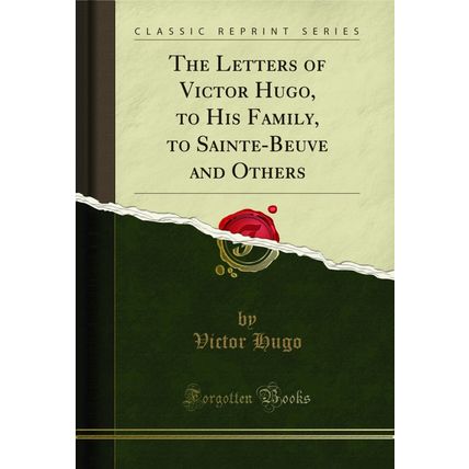 The Letters of Victor Hugo, to His Family, to Sainte-Beuve and Others